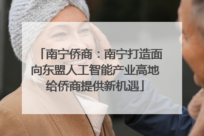 南宁侨商：南宁打造面向东盟人工智能产业高地给侨商提供新机遇