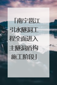 南宁邕江引水隧洞工程全面进入主隧洞盾构施工阶段