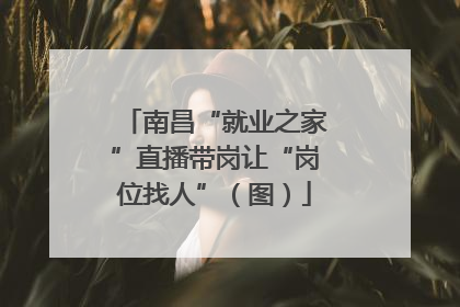 南昌“就业之家”直播带岗让“岗位找人”（图）