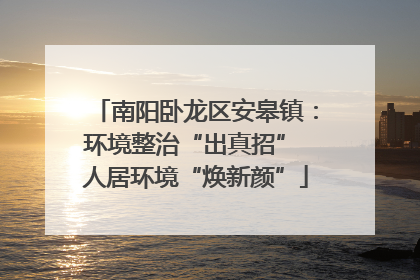 南阳卧龙区安皋镇：环境整治“出真招” 人居环境“焕新颜”