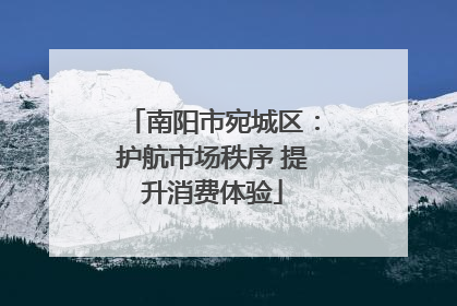 南阳市宛城区：护航市场秩序 提升消费体验
