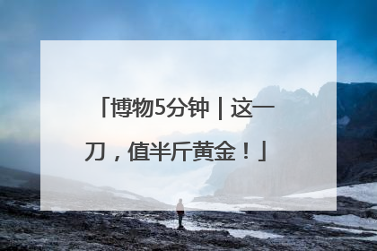 博物5分钟｜这一刀，值半斤黄金！
