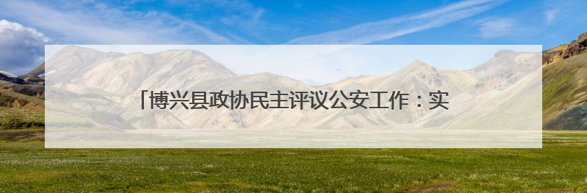 博兴县政协民主评议公安工作：实地检阅现代警务改革“数字答卷”
