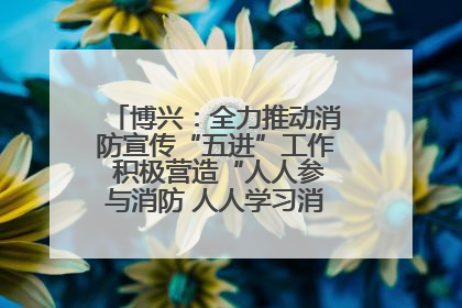 博兴：全力推动消防宣传“五进”工作 积极营造“人人参与消防 人人学习消防”的良好氛围