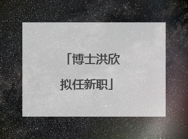博士洪欣拟任新职