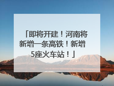 即将开建！河南将新增一条高铁！新增5座火车站！