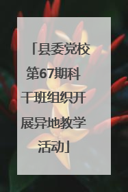 县委党校第67期科干班组织开展异地教学活动