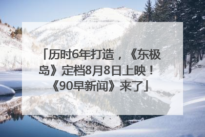 历时6年打造，《东极岛》定档8月8日上映！《90早新闻》来了