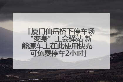 厦门仙岳桥下停车场“变身”工会驿站 新能源车主在此使用快充 可免费停车2小时