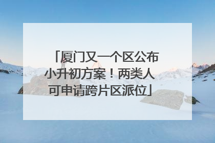 厦门又一个区公布小升初方案！两类人可申请跨片区派位