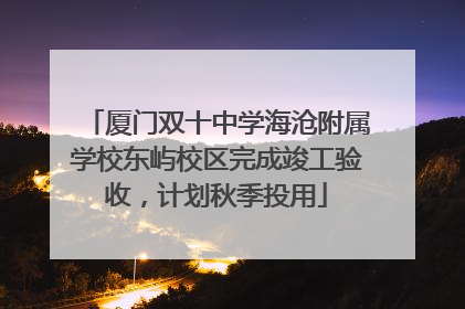 厦门双十中学海沧附属学校东屿校区完成竣工验收，计划秋季投用