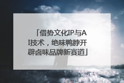 借势文化IP与AI技术，绝味鸭脖开辟卤味品牌新赛道
