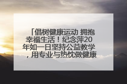 倡树健康运动 拥抱幸福生活！纪念萍20年如一日坚持公益教学，用专业与热忱做健康生活的引路人