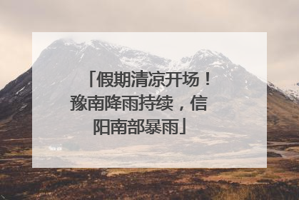 假期清凉开场！豫南降雨持续，信阳南部暴雨