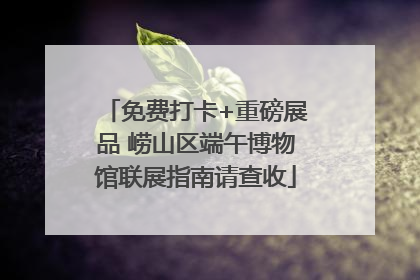 免费打卡+重磅展品 崂山区端午博物馆联展指南请查收
