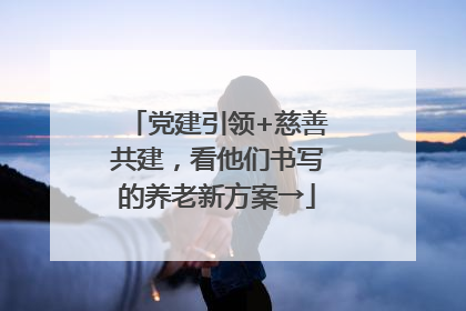 党建引领+慈善共建，看他们书写的养老新方案→