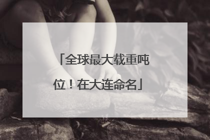 全球最大载重吨位！在大连命名