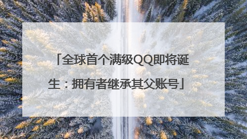 全球首个满级QQ即将诞生：拥有者继承其父账号