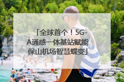 全球首个！5G-A通感一体基站赋能保山机场智慧蝶变
