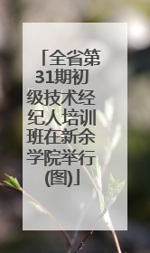 全省第31期初级技术经纪人培训班在新余学院举行(图)