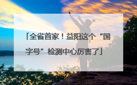 全省首家！益阳这个“国字号”检测中心厉害了