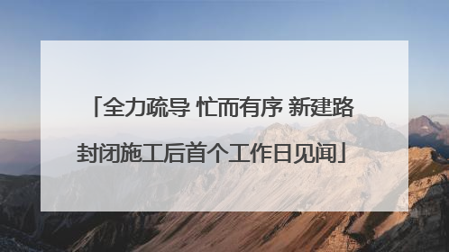 全力疏导 忙而有序 新建路封闭施工后首个工作日见闻