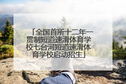 全国首所十二年一贯制短道速滑体育学校七台河短道速滑体育学校启动招生