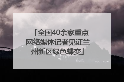 全国40余家重点网络媒体记者见证兰州新区绿色蝶变