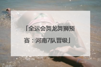 全运会舞龙舞狮预赛：河南7队晋级