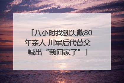 八小时找到失散80年亲人 川军后代替父喊出“我回家了”