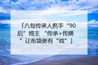 八旬传承人携手“90后”博主 “传承+传播”让布袋更有“戏”