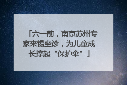 六一前，南京苏州专家来锡坐诊，为儿童成长撑起“保护伞”