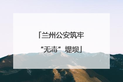 兰州公安筑牢“无毒”堤坝