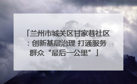 兰州市城关区甘家巷社区：创新基层治理 打通服务群众“最后一公里”