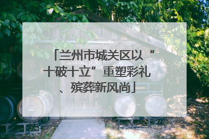 兰州市城关区以“十破十立”重塑彩礼、殡葬新风尚