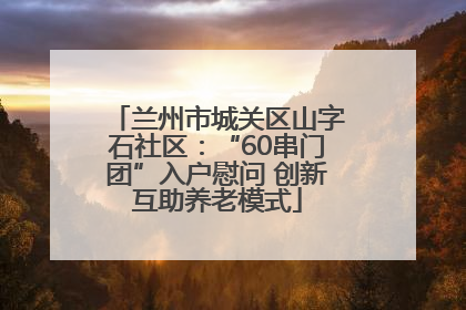 兰州市城关区山字石社区：“60串门团”入户慰问 创新互助养老模式