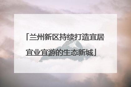 兰州新区持续打造宜居宜业宜游的生态新城