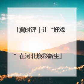 冀时评｜让“好戏”在河北焕彩新生