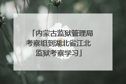内蒙古监狱管理局考察组到湖北省江北监狱考察学习