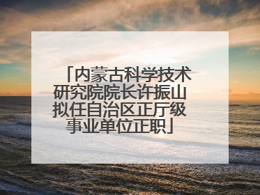 内蒙古科学技术研究院院长许振山拟任自治区正厅级事业单位正职