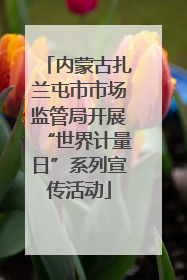 内蒙古扎兰屯市市场监管局开展“世界计量日”系列宣传活动