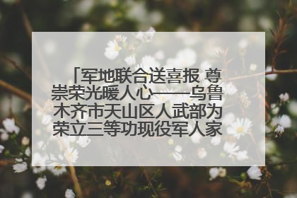 军地联合送喜报 尊崇荣光暖人心——乌鲁木齐市天山区人武部为荣立三等功现役军人家庭送立功喜报