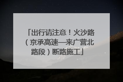 出行请注意！火沙路（京承高速—来广营北路段）断路施工