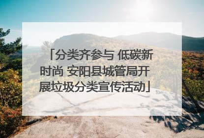 分类齐参与 低碳新时尚 安阳县城管局开展垃圾分类宣传活动