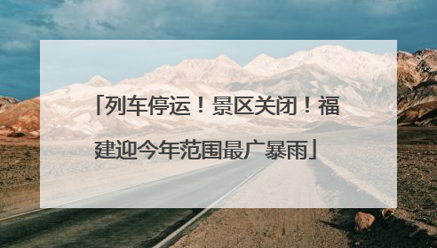 列车停运！景区关闭！福建迎今年范围最广暴雨