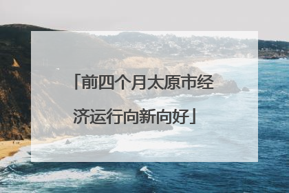 前四个月太原市经济运行向新向好