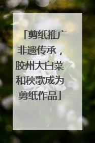 剪纸推广非遗传承，胶州大白菜和秧歌成为剪纸作品