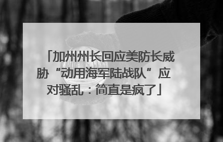 加州州长回应美防长威胁“动用海军陆战队”应对骚乱：简直是疯了