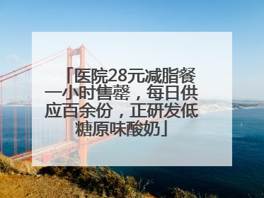 医院28元减脂餐一小时售罄，每日供应百余份，正研发低糖原味酸奶
