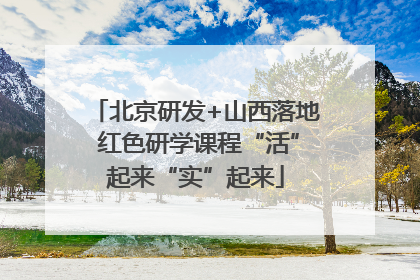 北京研发+山西落地 红色研学课程“活”起来“实”起来